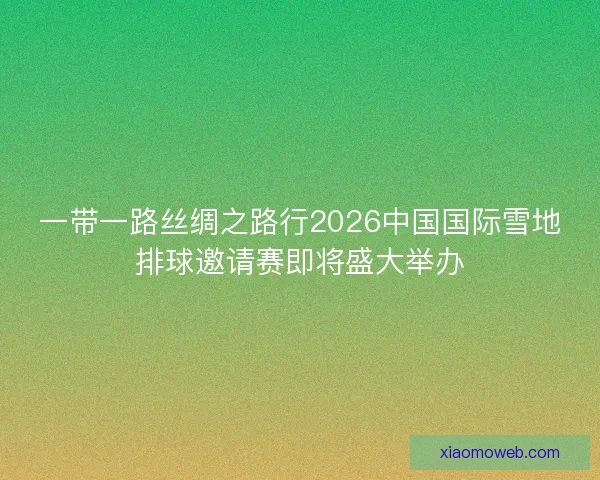 一带一路丝绸之路行2026中国国际雪地排球邀请赛即将盛大举办