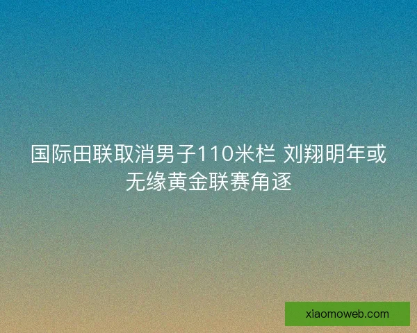 国际田联取消男子110米栏 刘翔明年或无缘黄金联赛角逐
