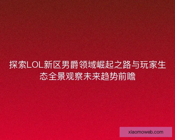 探索LOL新区男爵领域崛起之路与玩家生态全景观察未来趋势前瞻