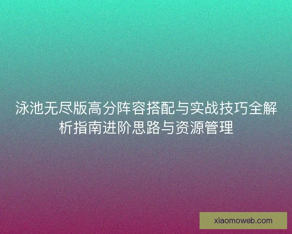 泳池无尽版高分阵容搭配与实战技巧全解析指南进阶思路与资源管理