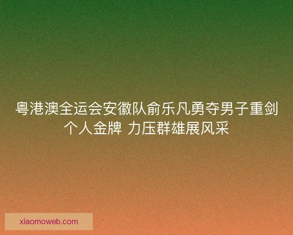 粤港澳全运会安徽队俞乐凡勇夺男子重剑个人金牌 力压群雄展风采